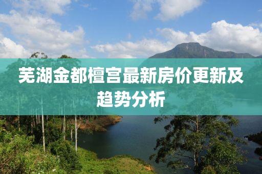蕪湖金都檀宮最新房價更新及趨勢分析