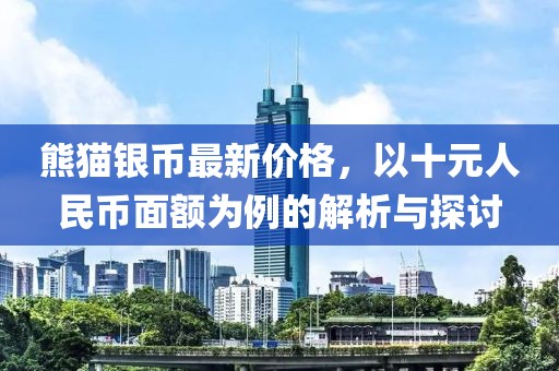 熊貓銀幣最新價格，以十元人民幣面額為例的解析與探討