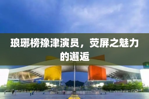 瑯琊榜豫津演員，熒屏之魅力的邂逅