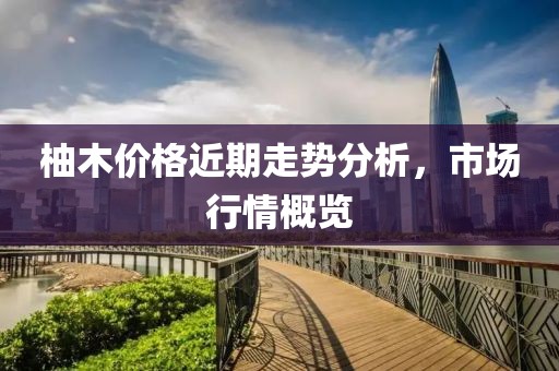 柚木價格近期走勢分析，市場行情概覽