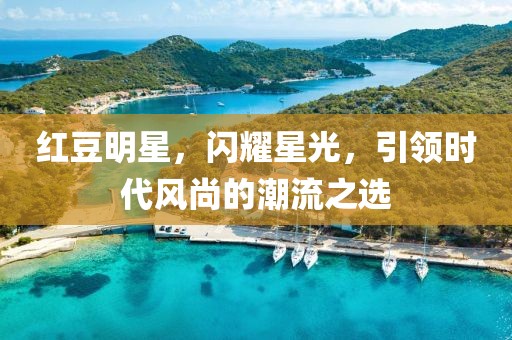 紅豆明星，閃耀星光，引領時代風尚的潮流之選