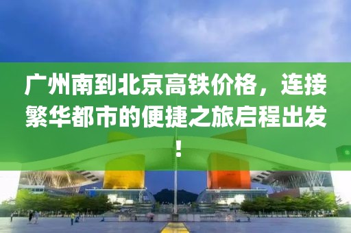 廣州南到北京高鐵價格，連接繁華都市的便捷之旅啟程出發！