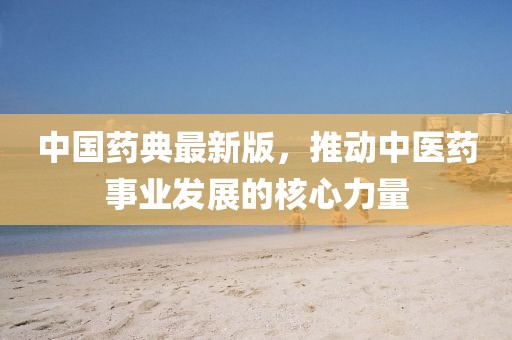 中國藥典最新版，推動中醫藥事業發展的核心力量