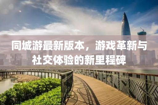 同城游最新版本，游戲革新與社交體驗的新里程碑