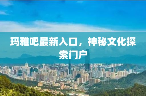 瑪雅吧最新入口，神秘文化探索門戶