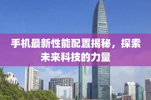 手機最新性能配置揭秘，探索未來科技的力量