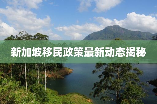 新加坡移民政策最新動態揭秘