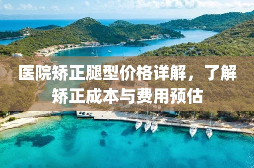 醫院矯正腿型價格詳解，了解矯正成本與費用預估