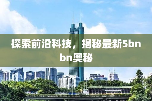 探索前沿科技，揭秘最新5bnbn奧秘