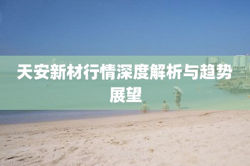 天安新材行情深度解析與趨勢展望