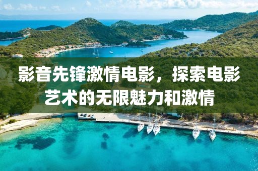 影音先鋒激情電影，探索電影藝術的無限魅力和激情