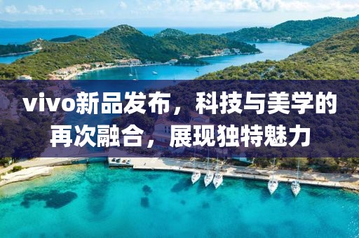vivo新品發布，科技與美學的再次融合，展現獨特魅力