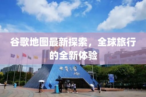 谷歌地圖最新探索，全球旅行的全新體驗