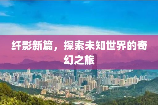 纖影新篇，探索未知世界的奇幻之旅