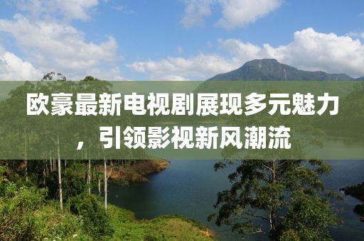 歐豪最新電視劇展現多元魅力，引領影視新風潮流