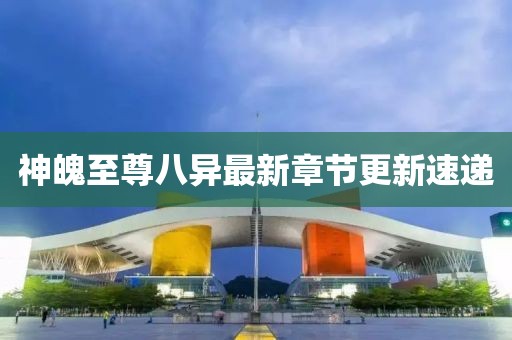 神魄至尊八異最新章節更新速遞