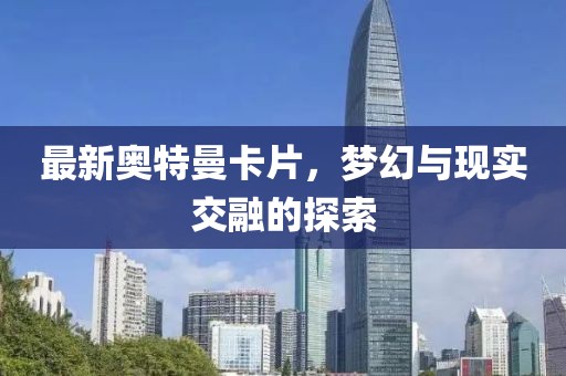 最新奧特曼卡片，夢幻與現實交融的探索