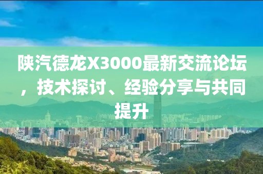 陜汽德龍X3000最新交流論壇，技術探討、經驗分享與共同提升