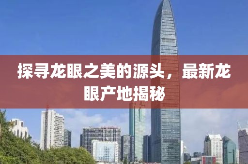 探尋龍眼之美的源頭，最新龍眼產地揭秘