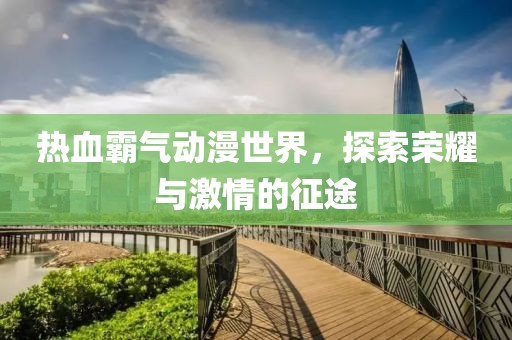 熱血霸氣動漫世界，探索榮耀與激情的征途
