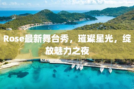 Rose最新舞臺秀，璀璨星光，綻放魅力之夜