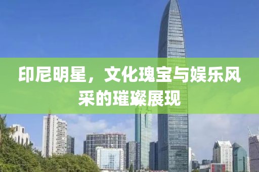印尼明星，文化瑰寶與娛樂風采的璀璨展現