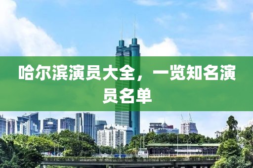 哈爾濱演員大全，一覽知名演員名單