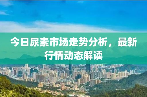 今日尿素市場走勢分析，最新行情動態解讀