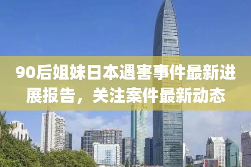 90后姐妹日本遇害事件最新進展報告，關注案件最新動態