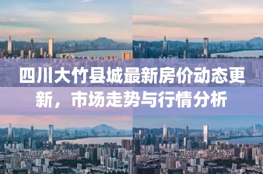 四川大竹縣城最新房價動態更新，市場走勢與行情分析