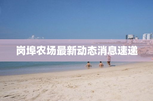 崗埠農場最新動態消息速遞