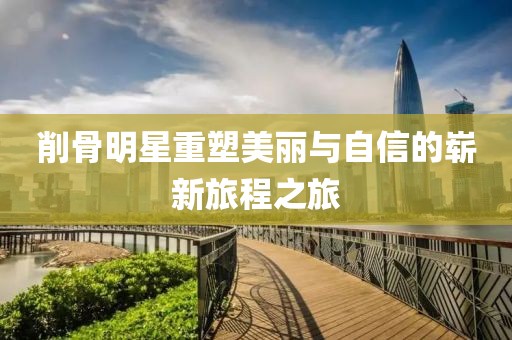 削骨明星重塑美麗與自信的嶄新旅程之旅