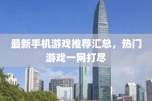 最新手機游戲推薦匯總，熱門游戲一網打盡