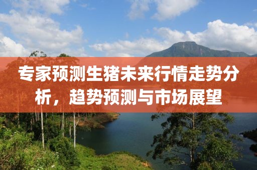 專家預測生豬未來行情走勢分析，趨勢預測與市場展望