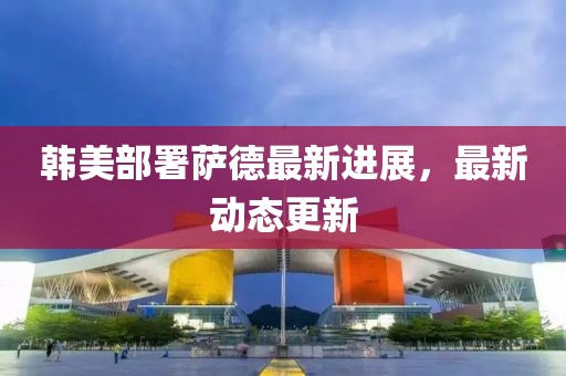 韓美部署薩德最新進展，最新動態更新