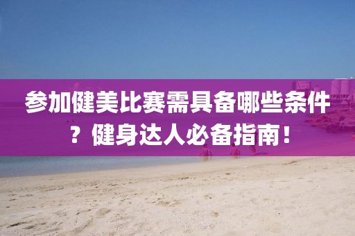 參加健美比賽需具備哪些條件？健身達人必備指南！