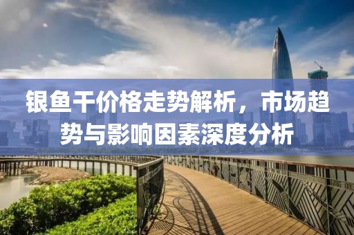 銀魚干價格走勢解析，市場趨勢與影響因素深度分析