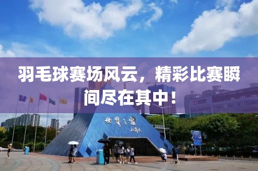 羽毛球賽場風云，精彩比賽瞬間盡在其中！