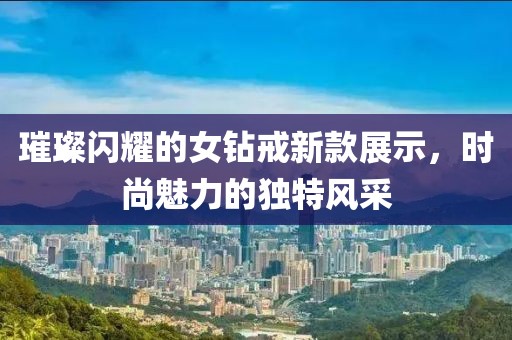 璀璨閃耀的女鉆戒新款展示，時尚魅力的獨特風采