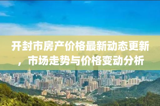 開封市房產價格最新動態更新，市場走勢與價格變動分析