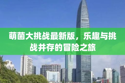萌菌大挑戰最新版，樂趣與挑戰并存的冒險之旅