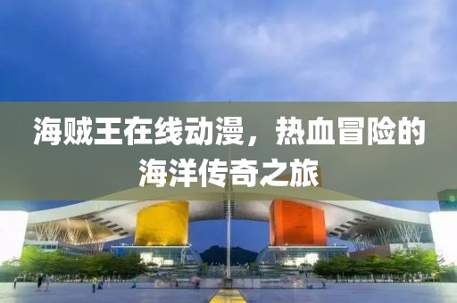 海賊王在線動漫，熱血冒險的海洋傳奇之旅