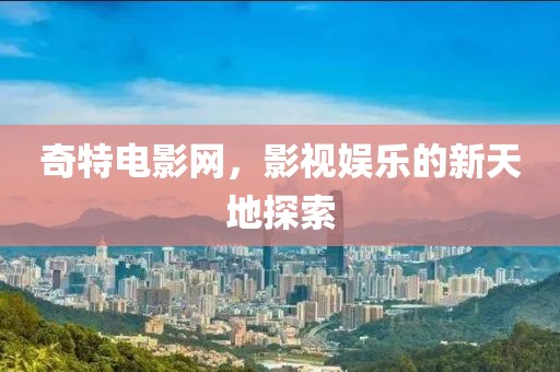 奇特電影網，影視娛樂的新天地探索