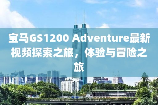 寶馬GS1200 Adventure最新視頻探索之旅，體驗與冒險之旅