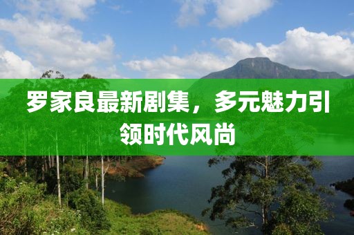 羅家良最新劇集，多元魅力引領時代風尚