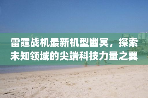 雷霆戰機最新機型幽冥，探索未知領域的尖端科技力量之翼