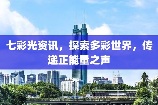 七彩光資訊，探索多彩世界，傳遞正能量之聲