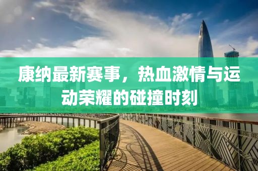 康納最新賽事，熱血激情與運動榮耀的碰撞時刻
