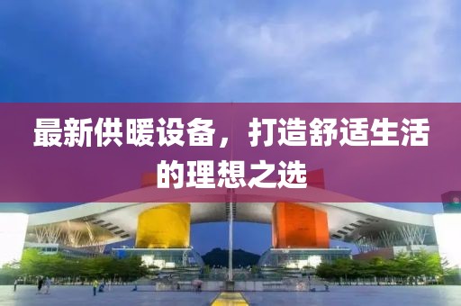 最新供暖設備，打造舒適生活的理想之選