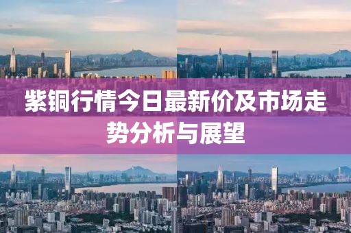 紫銅行情今日最新價及市場走勢分析與展望